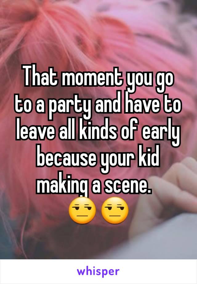 That moment you go to a party and have to leave all kinds of early because your kid making a scene.  
😒😒