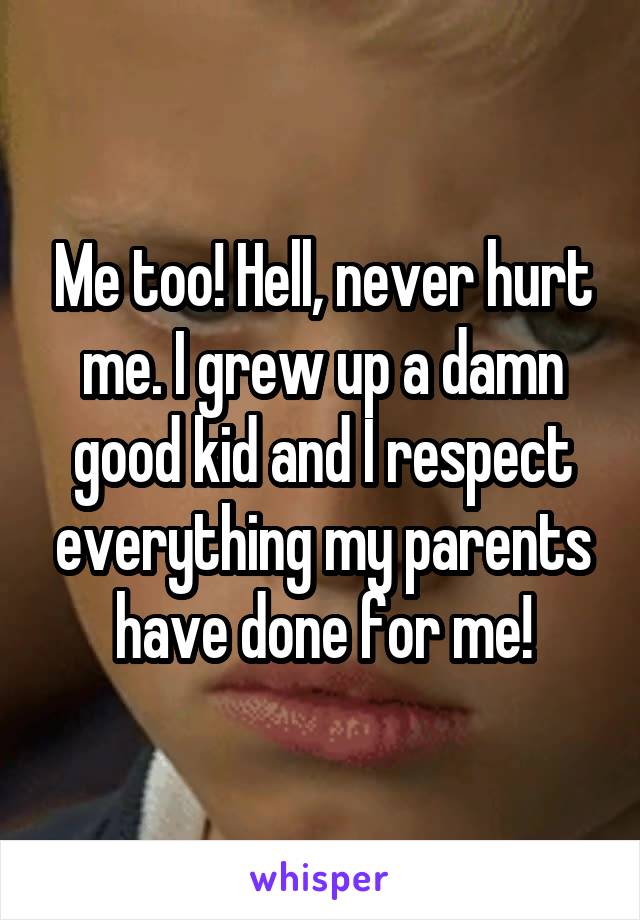 Me too! Hell, never hurt me. I grew up a damn good kid and I respect everything my parents have done for me!