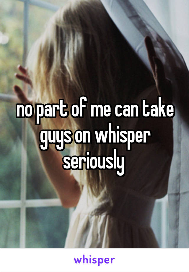 no part of me can take guys on whisper seriously 