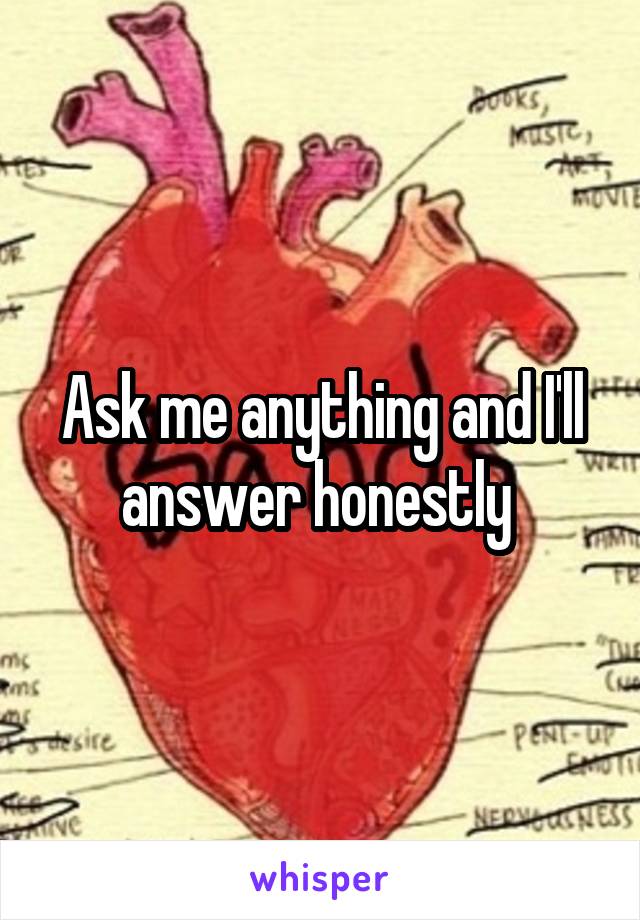 Ask me anything and I'll answer honestly 