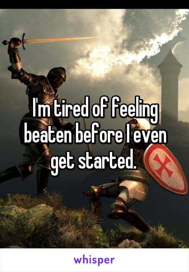 I'm tired of feeling beaten before I even get started. 