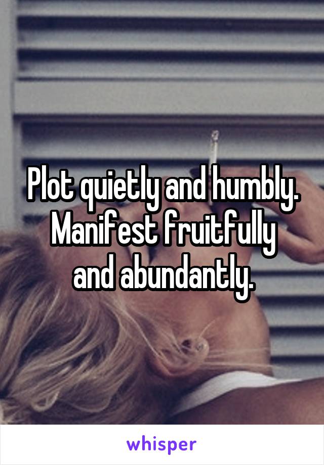 Plot quietly and humbly.
Manifest fruitfully and abundantly.