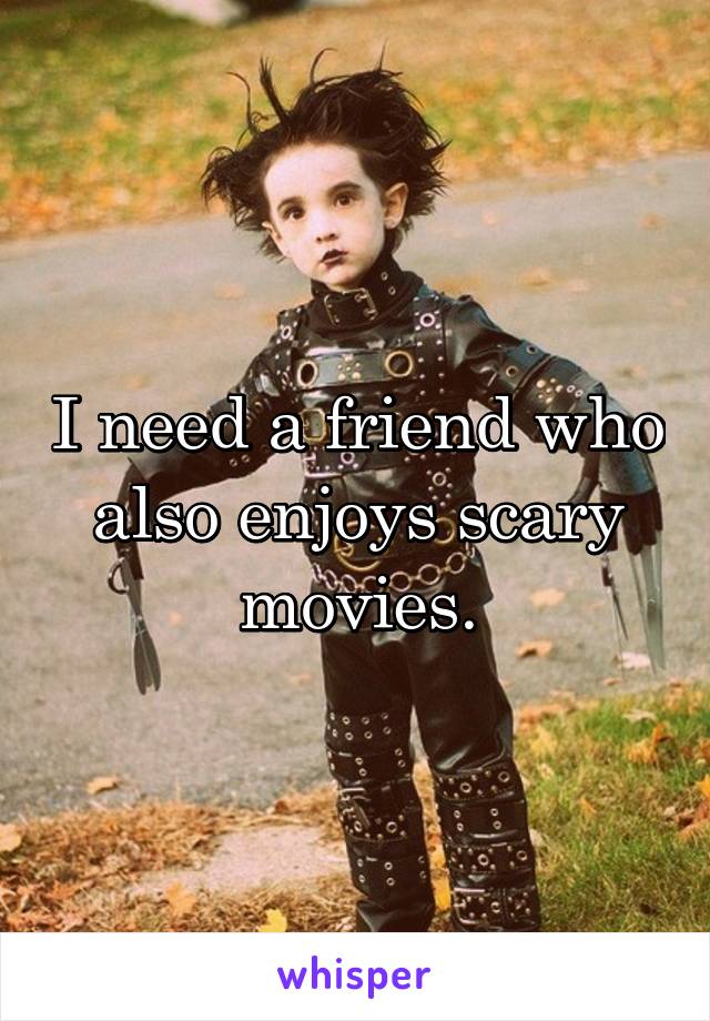 I need a friend who also enjoys scary movies.