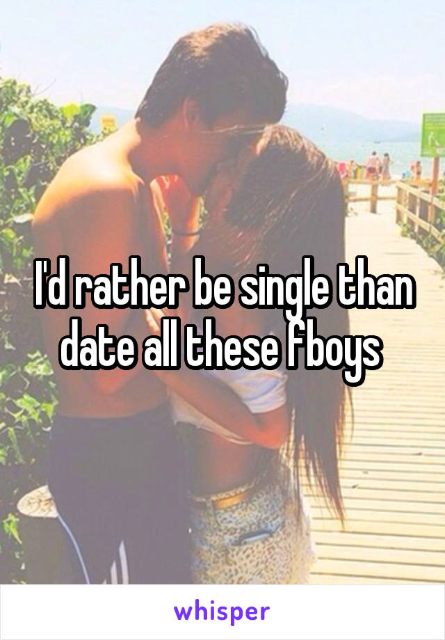 I'd rather be single than date all these fboys 