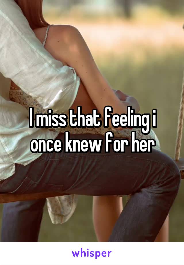 I miss that feeling i once knew for her