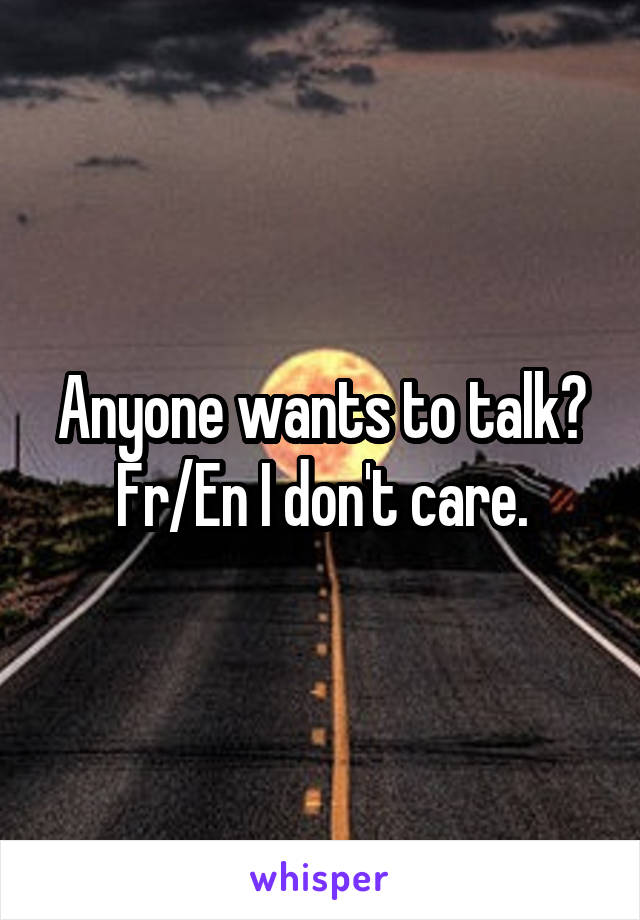 Anyone wants to talk?
Fr/En I don't care.