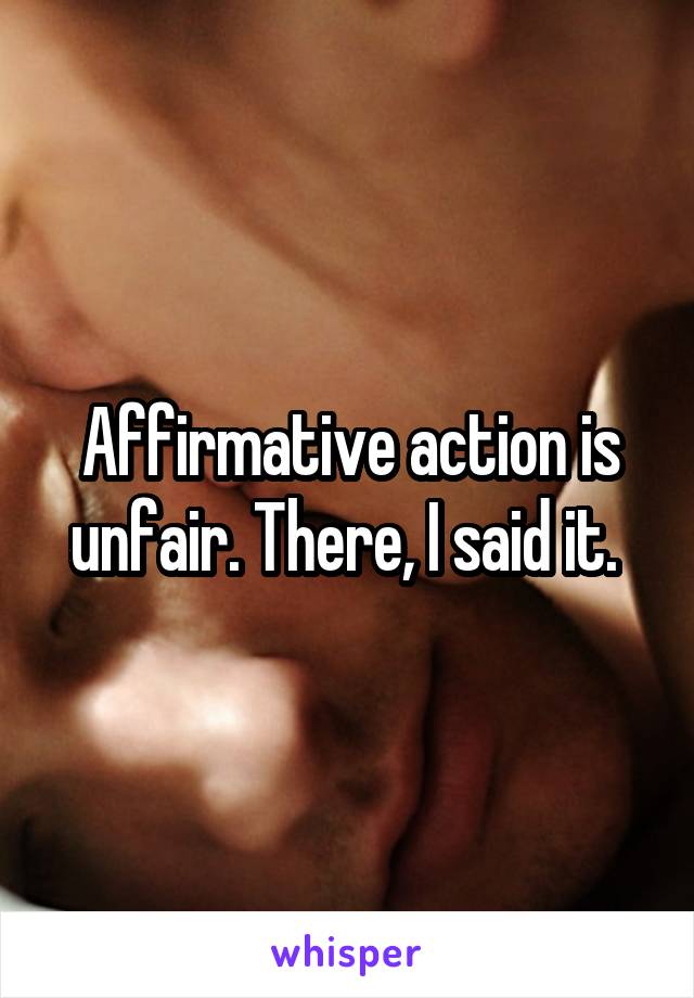 Affirmative action is unfair. There, I said it. 