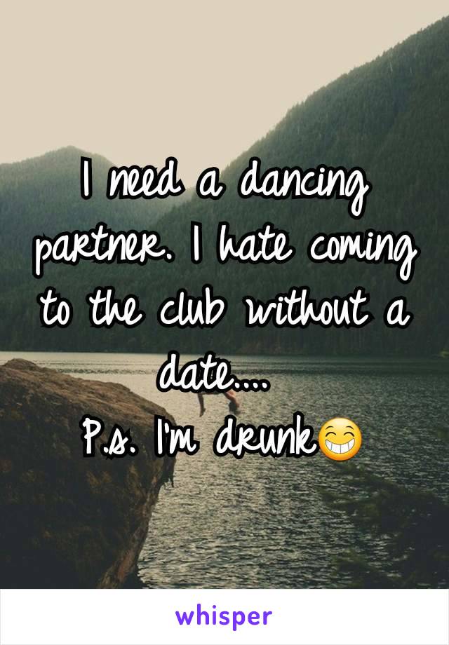 I need a dancing partner. I hate coming to the club without a date.... 
P.s. I'm drunk😁