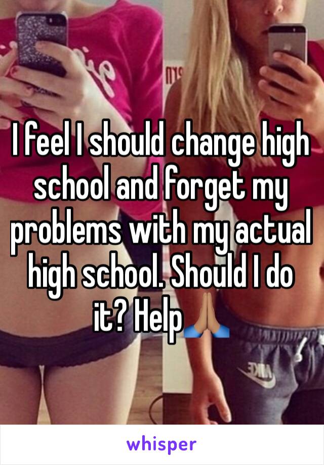 I feel I should change high school and forget my problems with my actual high school. Should I do it? Help🙏🏽