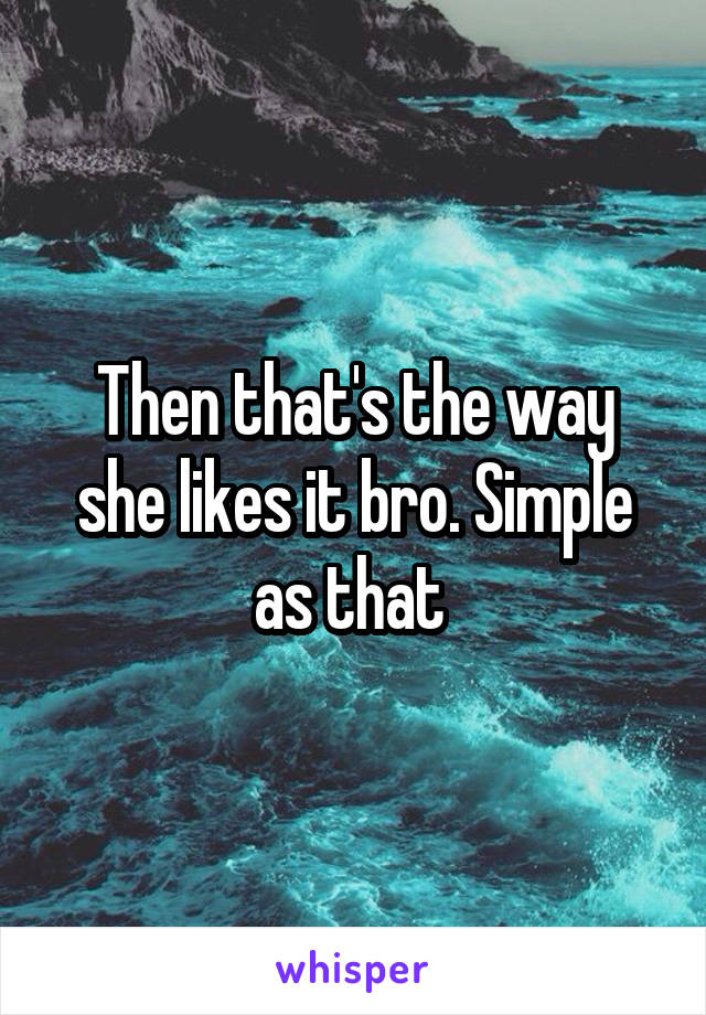 Then that's the way she likes it bro. Simple as that 