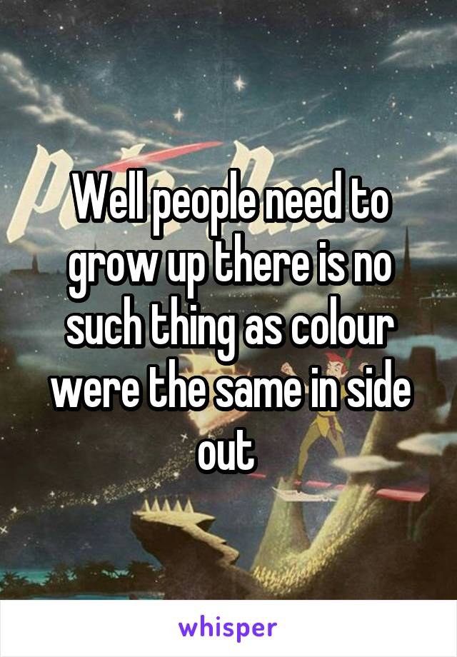 Well people need to grow up there is no such thing as colour were the same in side out 