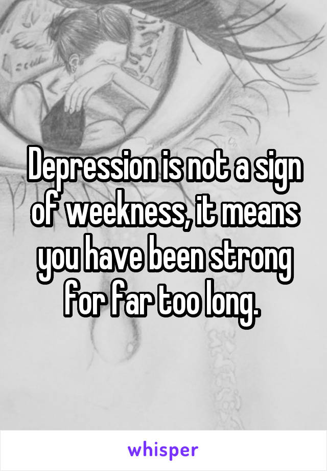 Depression is not a sign of weekness, it means you have been strong for far too long. 