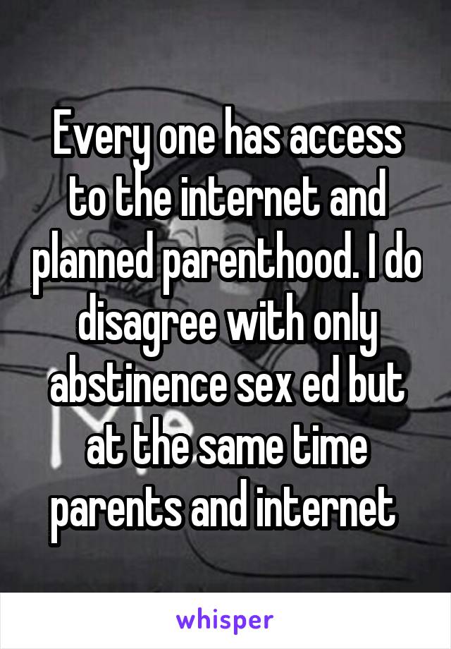 Every one has access to the internet and planned parenthood. I do disagree with only abstinence sex ed but at the same time parents and internet 