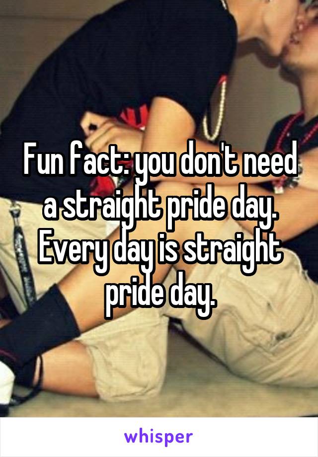 Fun fact: you don't need a straight pride day. Every day is straight pride day.