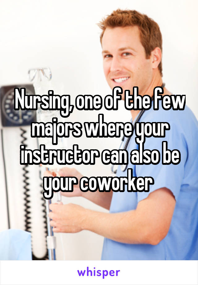 Nursing, one of the few majors where your instructor can also be your coworker 