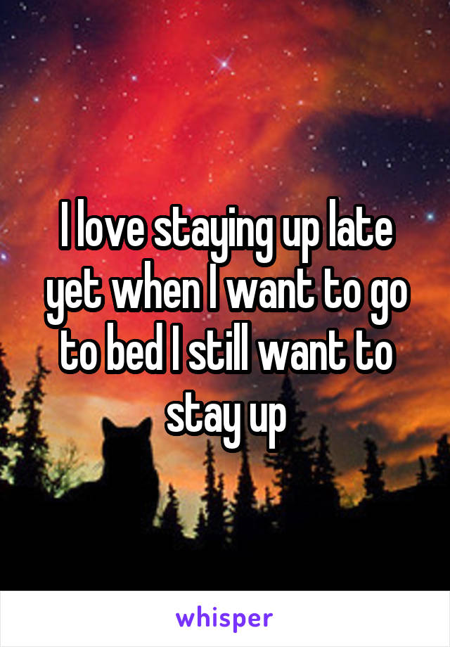 I love staying up late yet when I want to go to bed I still want to stay up