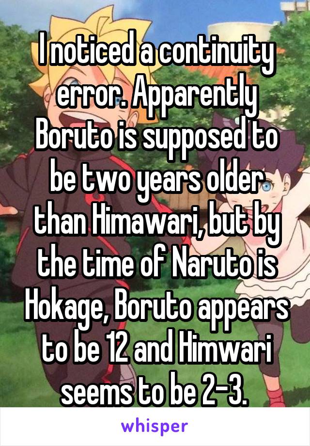 I noticed a continuity error. Apparently Boruto is supposed to be two years older than Himawari, but by the time of Naruto is Hokage, Boruto appears to be 12 and Himwari seems to be 2-3. 