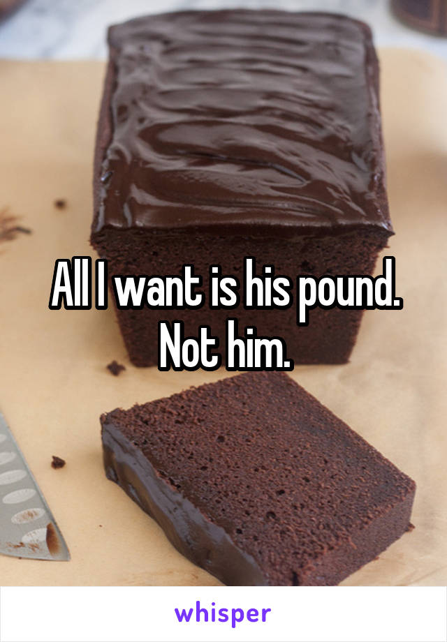 All I want is his pound. Not him.