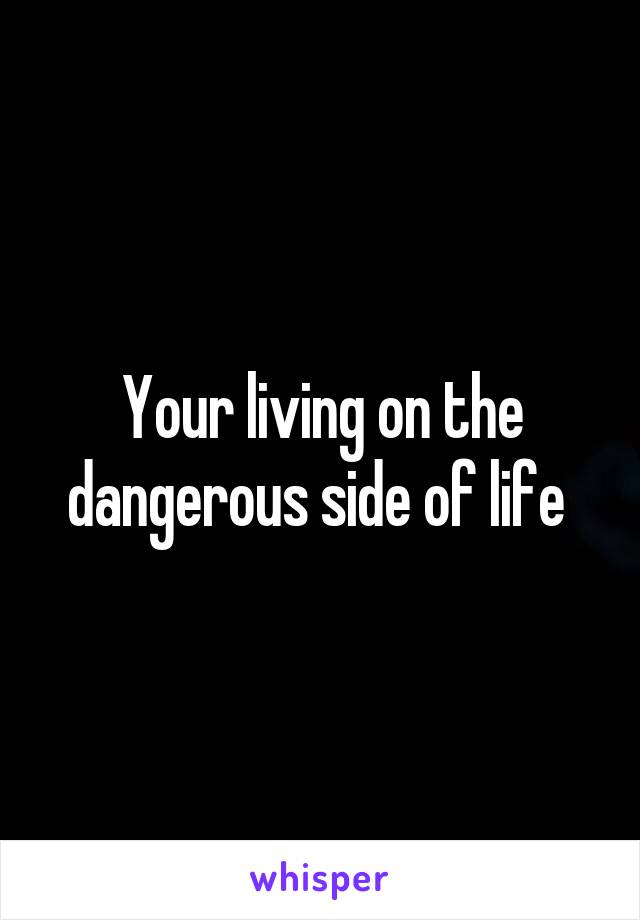 Your living on the dangerous side of life 