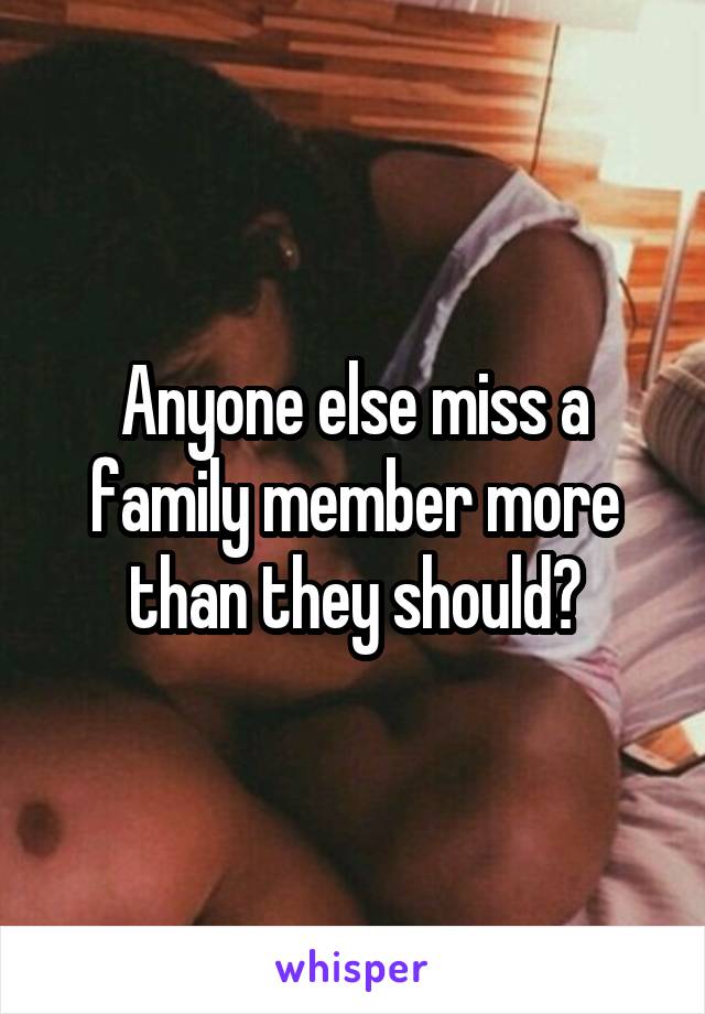 Anyone else miss a family member more than they should?