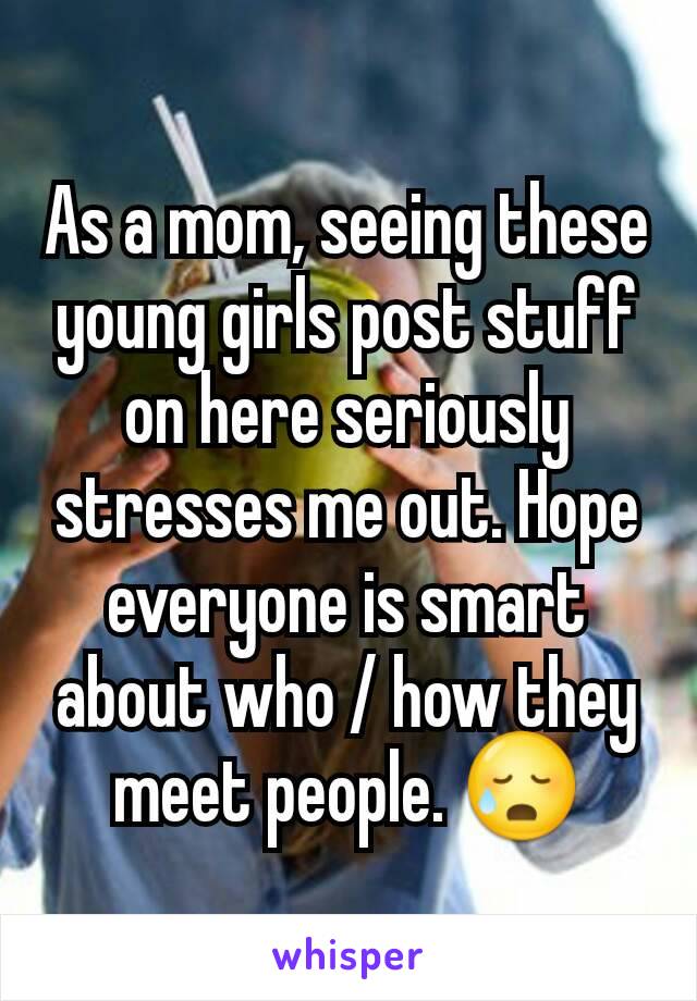 As a mom, seeing these young girls post stuff on here seriously stresses me out. Hope everyone is smart about who / how they meet people. 😥