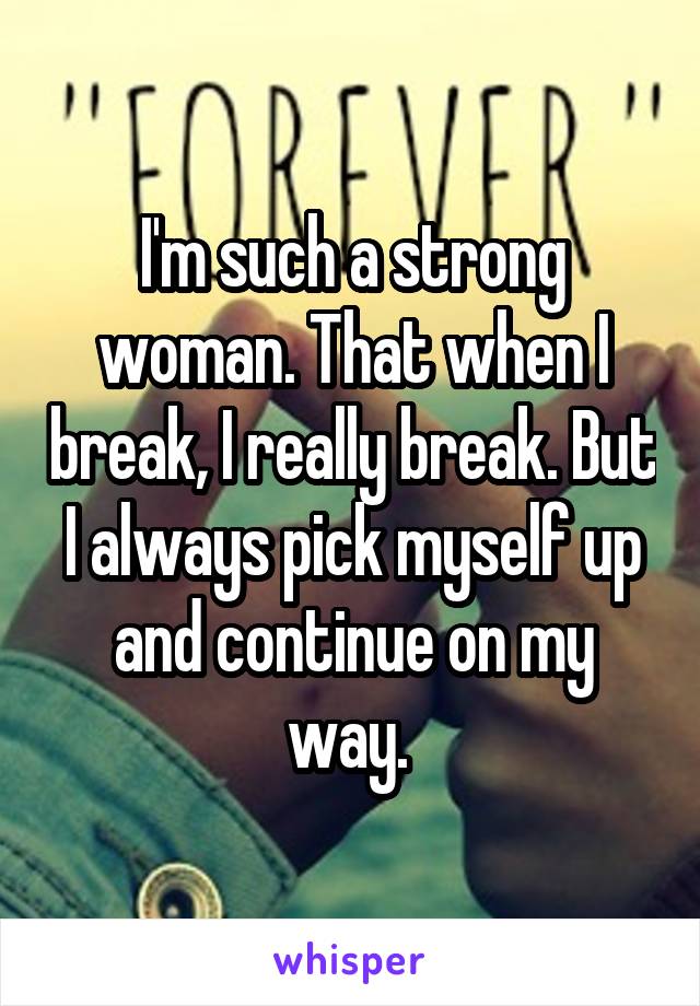 I'm such a strong woman. That when I break, I really break. But I always pick myself up and continue on my way. 