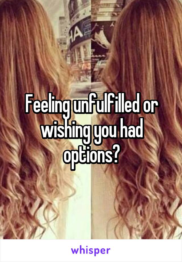 Feeling unfulfilled or wishing you had options?