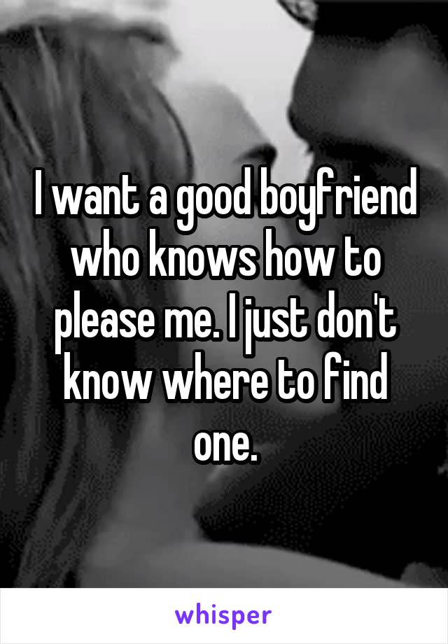 I want a good boyfriend who knows how to please me. I just don't know where to find one.