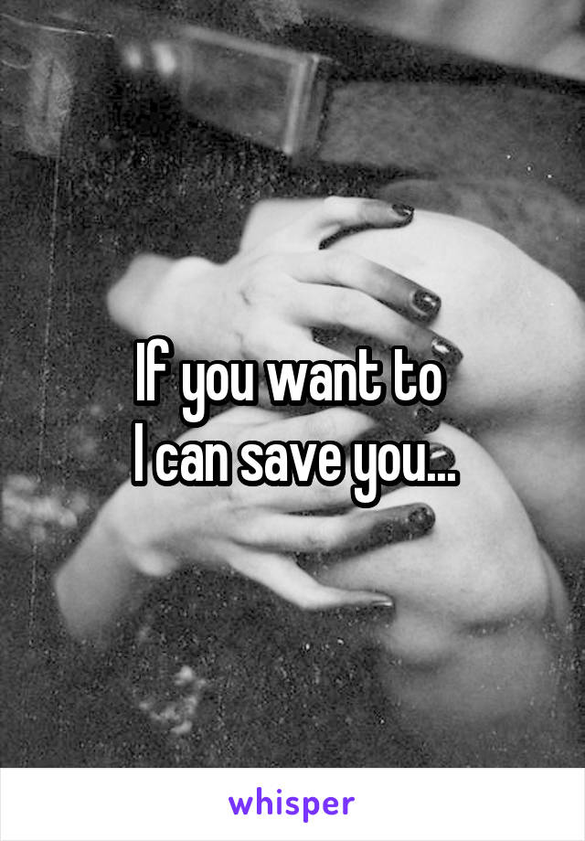 If you want to 
I can save you...