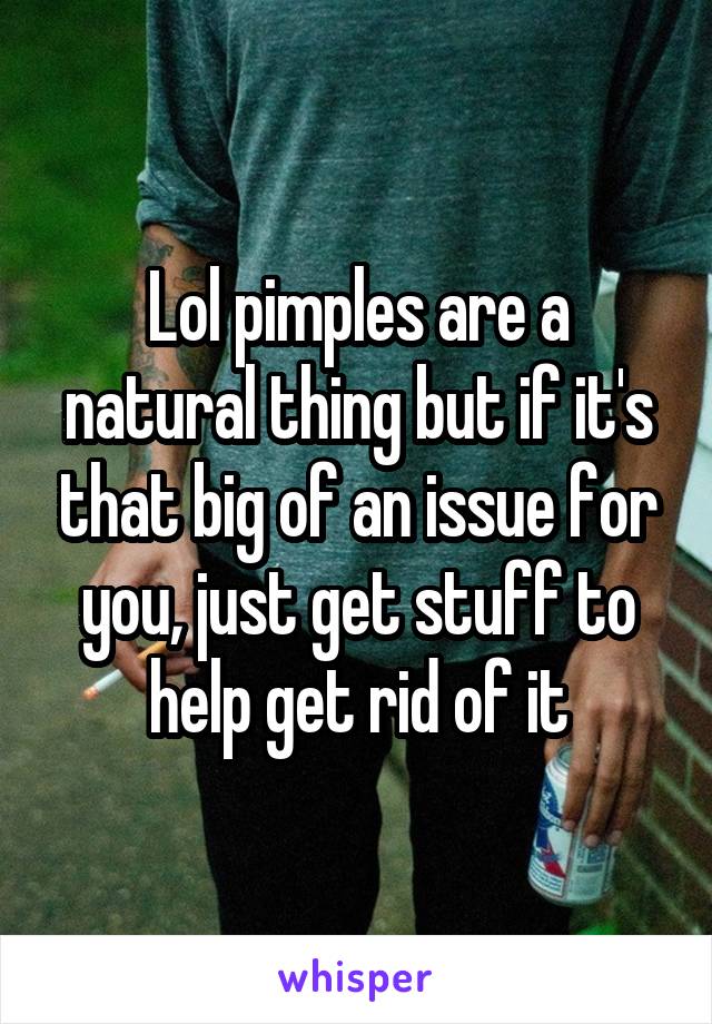 Lol pimples are a natural thing but if it's that big of an issue for you, just get stuff to help get rid of it