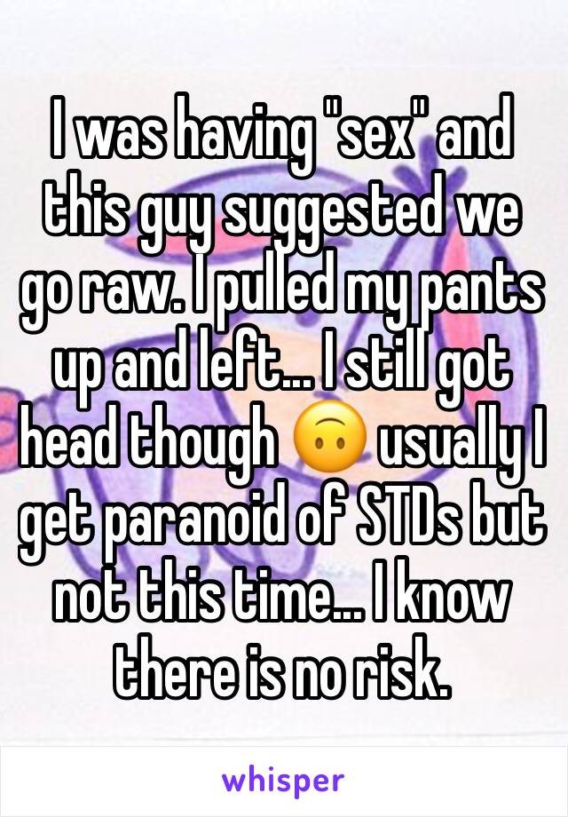 I was having "sex" and this guy suggested we go raw. I pulled my pants up and left... I still got head though 🙃 usually I get paranoid of STDs but not this time... I know there is no risk.