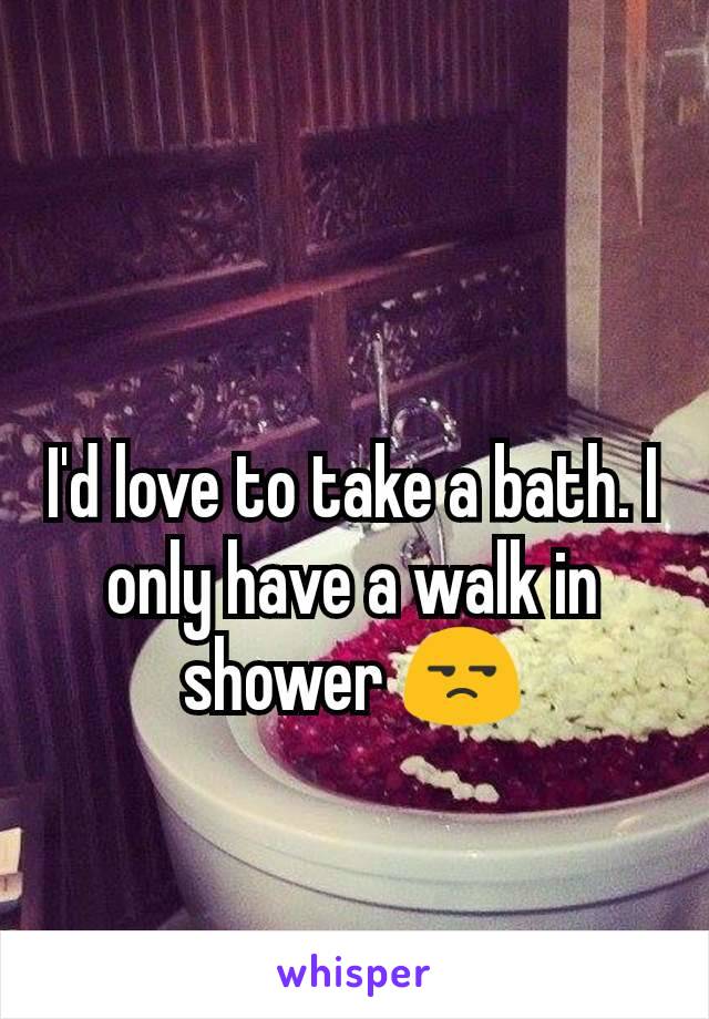 I'd love to take a bath. I only have a walk in shower 😒