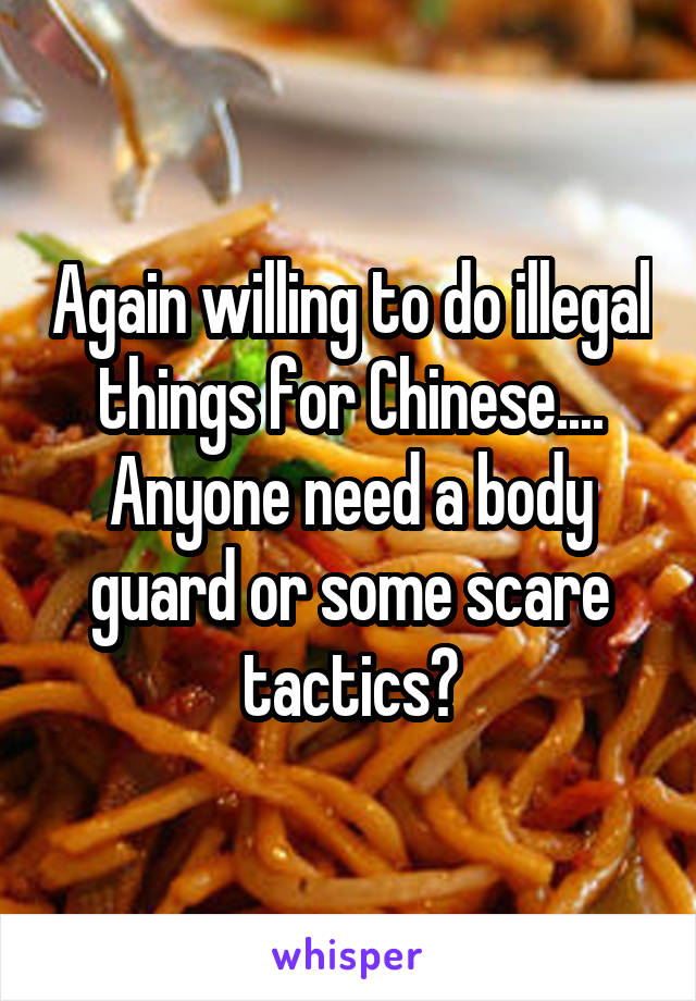 Again willing to do illegal things for Chinese....
Anyone need a body guard or some scare tactics?