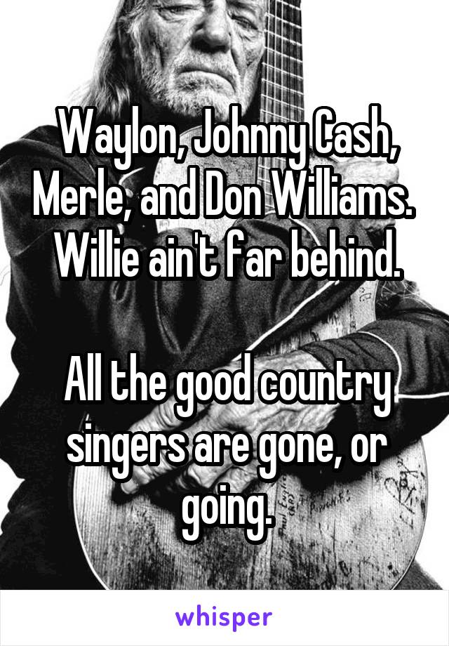 Waylon, Johnny Cash, Merle, and Don Williams. 
Willie ain't far behind.

All the good country singers are gone, or going.