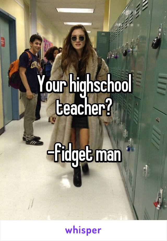 Your highschool teacher?

-fidget man