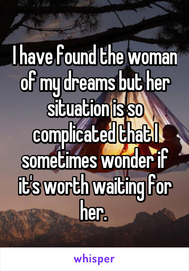 I have found the woman of my dreams but her situation is so complicated that I sometimes wonder if it's worth waiting for her. 