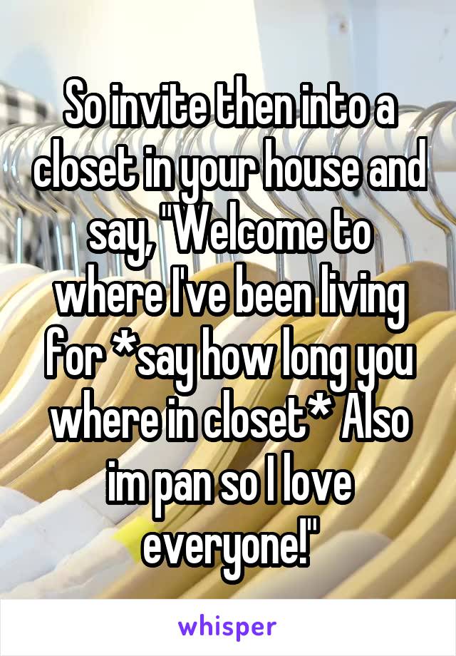 So invite then into a closet in your house and say, "Welcome to where I've been living for *say how long you where in closet* Also im pan so I love everyone!"