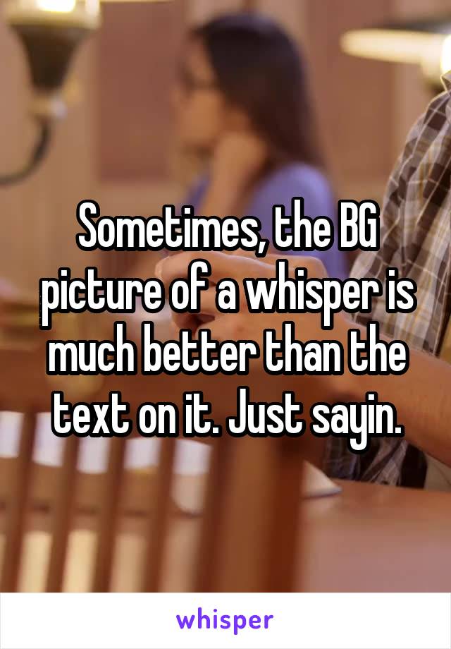 Sometimes, the BG picture of a whisper is much better than the text on it. Just sayin.