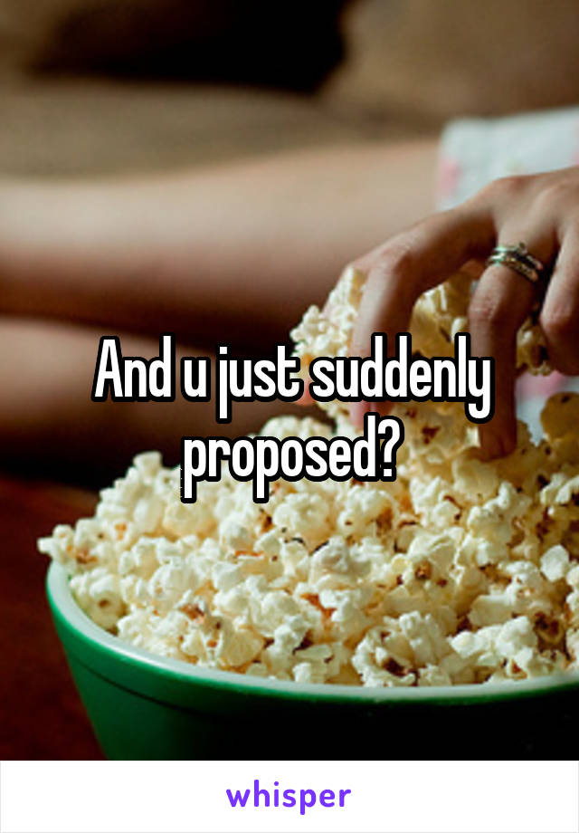 And u just suddenly proposed?