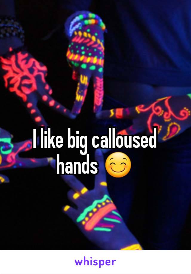 I like big calloused hands 😊