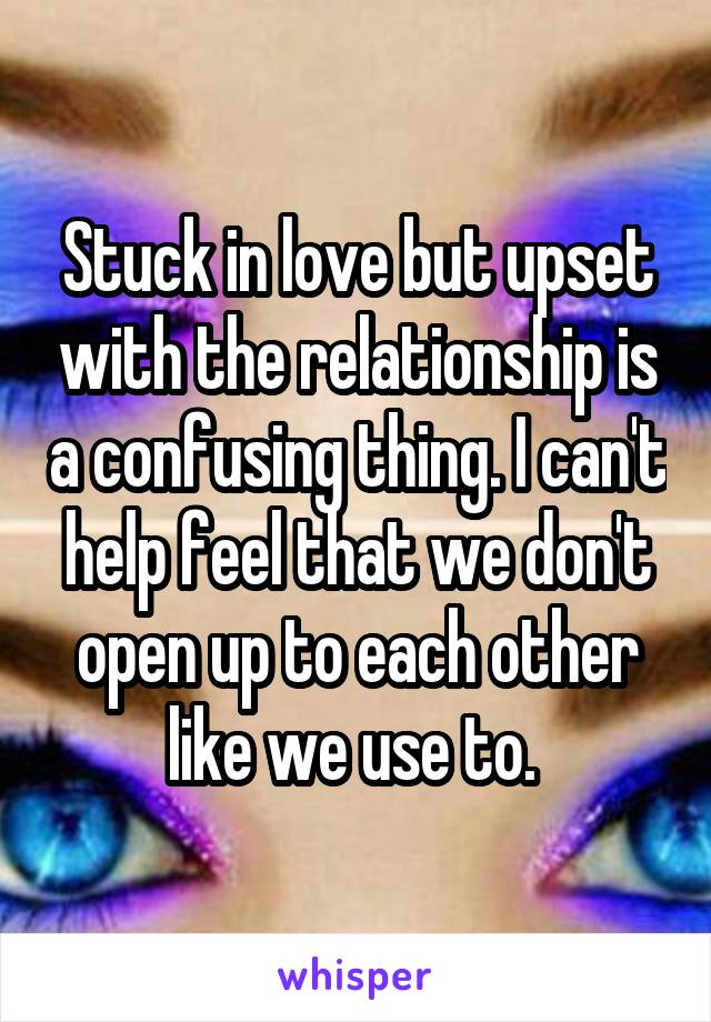 Stuck in love but upset with the relationship is a confusing thing. I can't help feel that we don't open up to each other like we use to. 