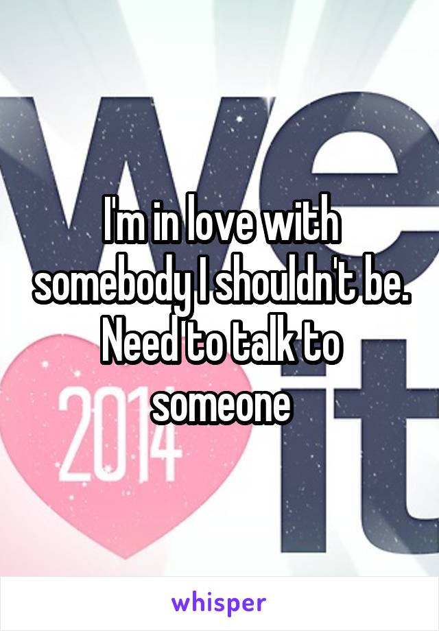 I'm in love with somebody I shouldn't be. Need to talk to someone