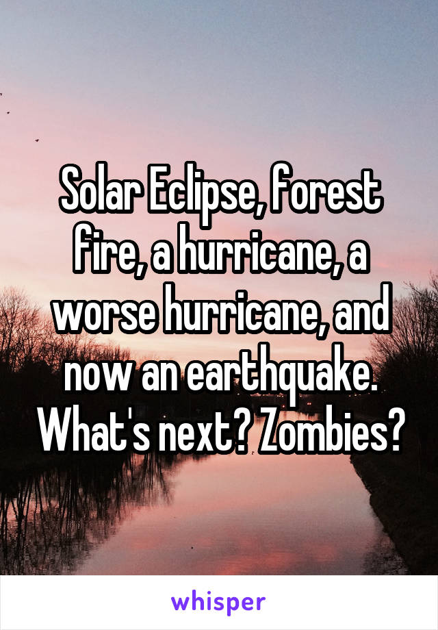 Solar Eclipse, forest fire, a hurricane, a worse hurricane, and now an earthquake. What's next? Zombies?