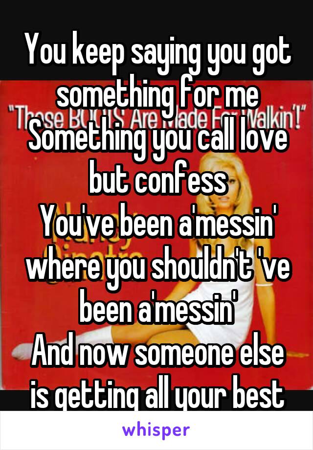 You keep saying you got something for me
Something you call love but confess
You've been a'messin' where you shouldn't 've been a'messin'
And now someone else is getting all your best