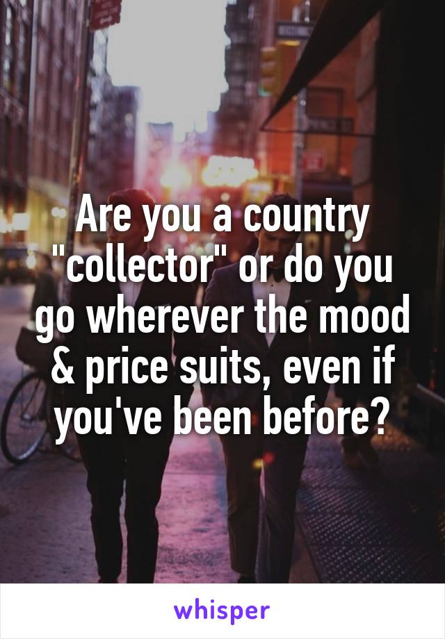 Are you a country "collector" or do you go wherever the mood & price suits, even if you've been before?