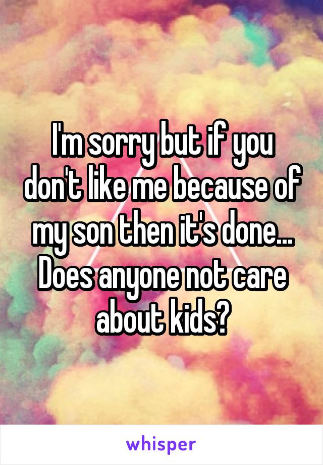 I'm sorry but if you don't like me because of my son then it's done... Does anyone not care about kids?