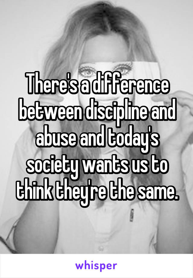 There's a difference between discipline and abuse and today's society wants us to think they're the same.