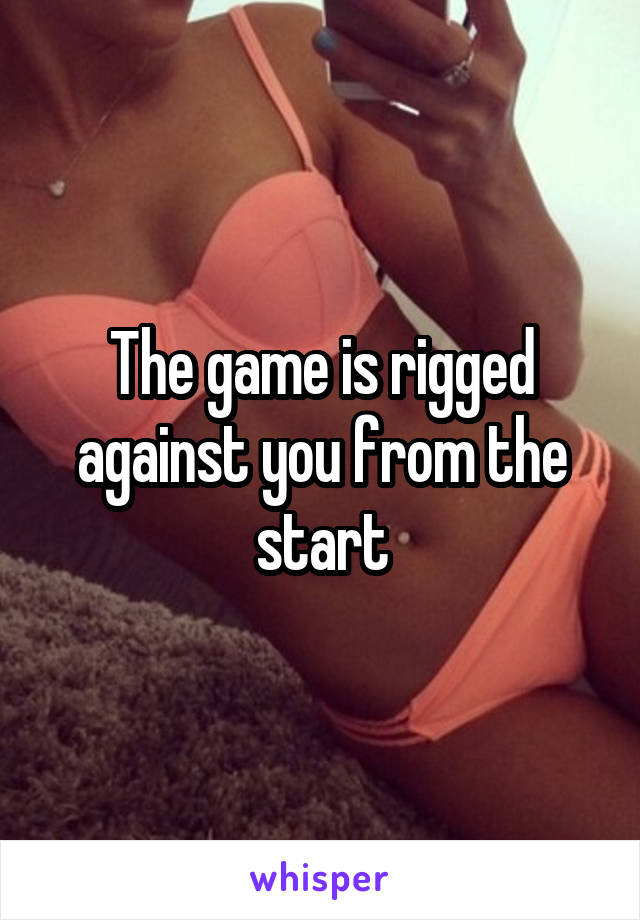 The game is rigged against you from the start