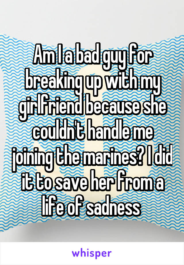 Am I a bad guy for breaking up with my girlfriend because she couldn't handle me joining the marines? I did it to save her from a life of sadness 