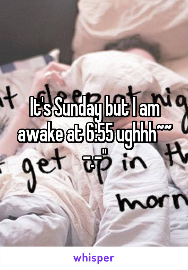 It's Sunday but I am awake at 6:55 ughhh~~ -.-"